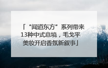 “闻道东方”系列带来13种中式意境，毛戈平美妆开启香氛新叙事