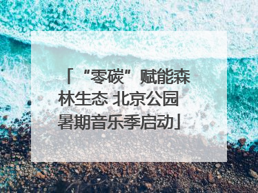 “零碳”赋能森林生态 北京公园暑期音乐季启动