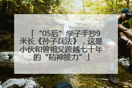 “05后”学子手抄9米长《孙子兵法》，这是小伙和曾祖父跨越七十年的“精神接力”