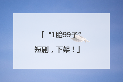 “1胎99子”短剧，下架！