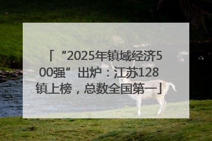 “2025年镇域经济500强”出炉：江苏128镇上榜，总数全国第一