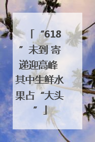 “618”未到 寄递迎高峰 其中生鲜水果占“大头”