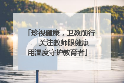 珍视健康，卫教前行——关注教师眼健康 用温度守护教育者