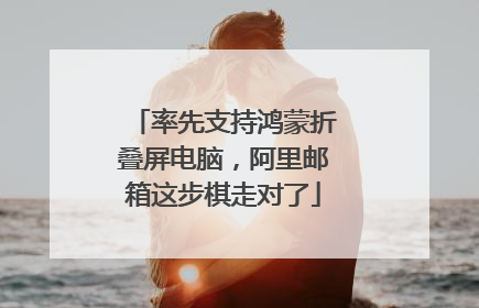率先支持鸿蒙折叠屏电脑，阿里邮箱这步棋走对了