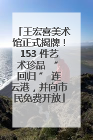 王宏喜美术馆正式揭牌！153 件艺术珍品 “ 回归 ” 连云港，并向市民免费开放