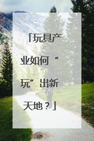 玩具产业如何“玩”出新天地？