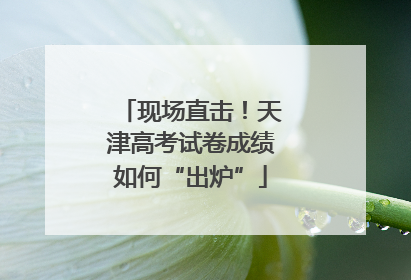 现场直击！天津高考试卷成绩如何“出炉”