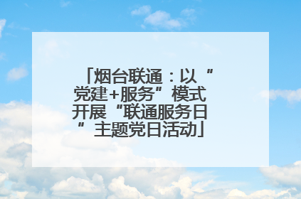 烟台联通：以“党建+服务”模式开展“联通服务日”主题党日活动