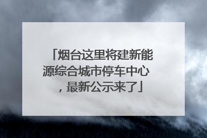 烟台这里将建新能源综合城市停车中心，最新公示来了