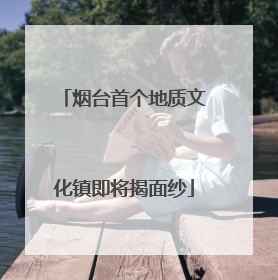 烟台首个地质文化镇即将揭面纱