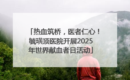 热血筑桥，医者仁心！毓璜顶医院开展2025年世界献血者日活动