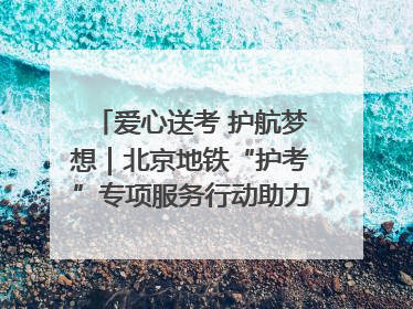 爱心送考 护航梦想｜北京地铁“护考”专项服务行动助力考生无忧赴考