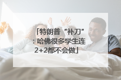 特朗普“补刀”：哈佛很多学生连2+2都不会做