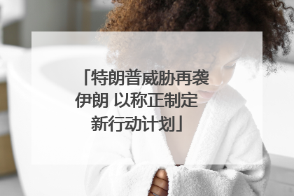 特朗普威胁再袭伊朗 以称正制定新行动计划