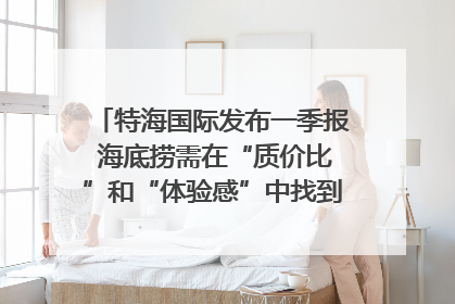 特海国际发布一季报 海底捞需在“质价比”和“体验感”中找到平衡｜新经济观察