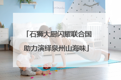 石狮大厨闪耀联合国 助力演绎泉州山海味
