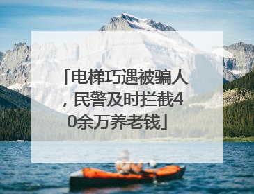 电梯巧遇被骗人，民警及时拦截40余万养老钱