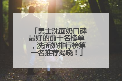 男士洗面奶口碑最好的前十名榜单，洗面奶排行榜第一名推荐揭晓！