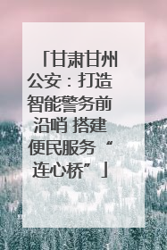 甘肃甘州公安：打造智能警务前沿哨 搭建便民服务“连心桥”