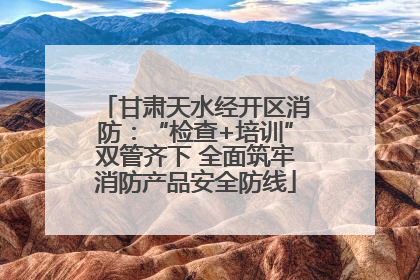 甘肃天水经开区消防：“检查+培训”双管齐下 全面筑牢消防产品安全防线