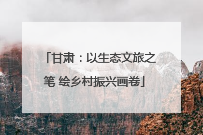 甘肃：以生态文旅之笔 绘乡村振兴画卷