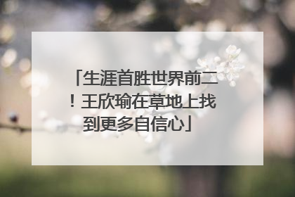 生涯首胜世界前二！王欣瑜在草地上找到更多自信心