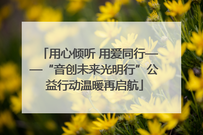 用心倾听 用爱同行——“音创未来光明行”公益行动温暖再启航