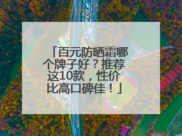 百元防晒霜哪个牌子好？推荐这10款，性价比高口碑佳！