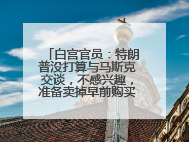 白宫官员：特朗普没打算与马斯克交谈，不感兴趣，准备卖掉早前购买的特斯拉