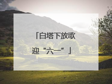 白塔下放歌迎“六一”