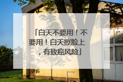 白天不要用！不要用！白天擦脸上，有致癌风险