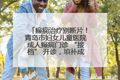 癫痫治疗别断片！青岛市妇女儿童医院成人癫痫门诊 “接档” 开诊，填补成年延续治疗空白