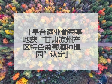 皇台酒业葡萄基地获“甘肃凉州产区特色葡萄酒种植园”认定