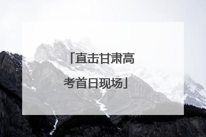 直击甘肃高考首日现场