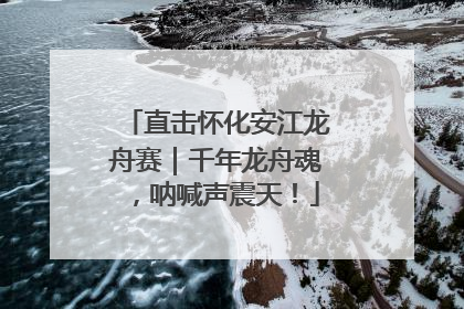 直击怀化安江龙舟赛｜千年龙舟魂，呐喊声震天！