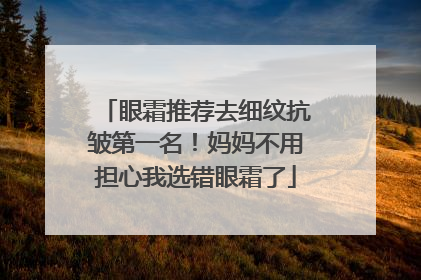 眼霜推荐去细纹抗皱第一名！妈妈不用担心我选错眼霜了