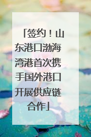 签约！山东港口渤海湾港首次携手国外港口开展供应链合作