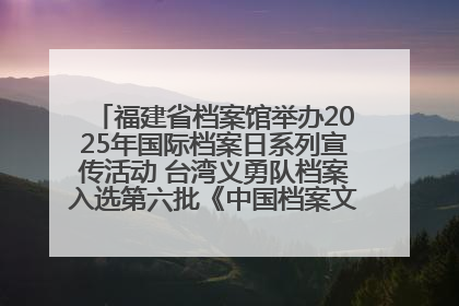 福建省档案馆举办2025年国际档案日系列宣传活动 台湾义勇队档案入选第六批《中国档案文献遗产名录》