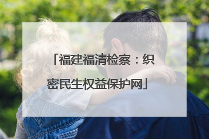 福建福清检察：织密民生权益保护网