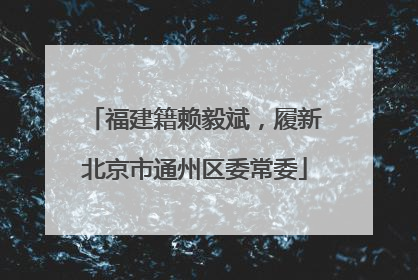 福建籍赖毅斌，履新北京市通州区委常委