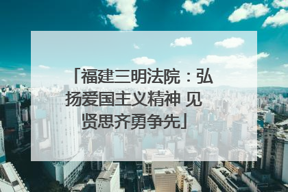 福建三明法院：弘扬爱国主义精神 见贤思齐勇争先