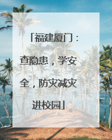 福建厦门：查隐患，学安全，防灾减灾进校园