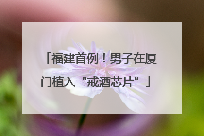 福建首例！男子在厦门植入“戒酒芯片”