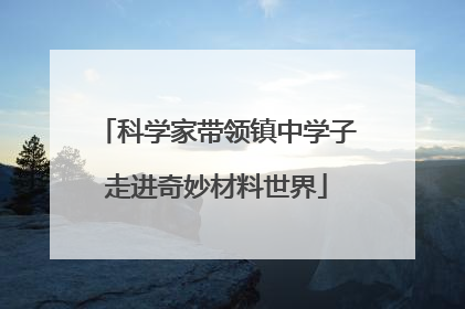 科学家带领镇中学子走进奇妙材料世界