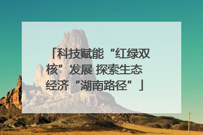 科技赋能“红绿双核”发展 探索生态经济“湖南路径”