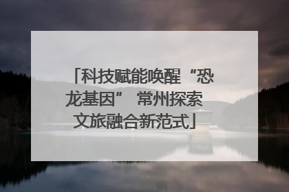 科技赋能唤醒“恐龙基因” 常州探索文旅融合新范式