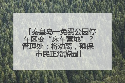 秦皇岛一免费公园停车区变“床车营地”？管理处：将劝离，确保市民正常游园