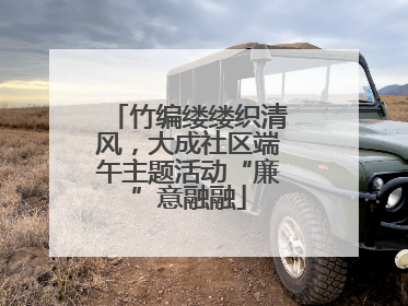 竹编缕缕织清风，大成社区端午主题活动“廉”意融融