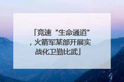 竞速“生命通道”，火箭军某部开展实战化卫勤比武