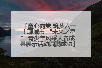 童心向党 筑梦六一！聊城市 “未来之星” 青少年风采大赛成果展示活动圆满成功